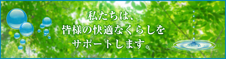 私たちは皆さまの快適なくらしをサポートします。